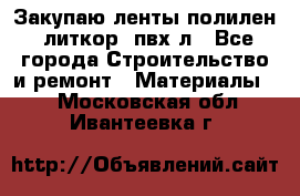 Закупаю ленты полилен, литкор, пвх-л - Все города Строительство и ремонт » Материалы   . Московская обл.,Ивантеевка г.